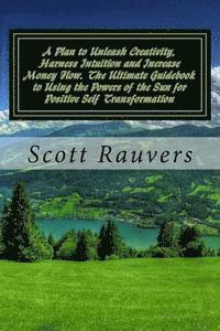 A Plan to Unleash Creativity, Harness Intuition and Increase Money Flow. The Ultimate Guidebook to Using the Powers of the Sun for Positive Self Trans 1