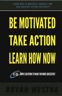 bokomslag Be Motivated, Take Action, Learn How Now: Learn How To Motivate Yourself To Take Massive Action Instantly