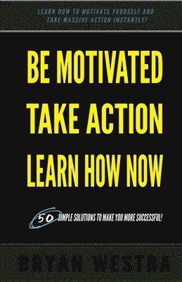 bokomslag Be Motivated, Take Action, Learn How Now: Learn How To Motivate Yourself To Take Massive Action Instantly