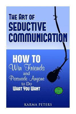 bokomslag The Art of Seductive Communication: How to Win Friends and Persuade Anyone to Do What You Want