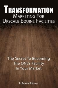 bokomslag Transformation Marketing For UpscaleEquine Facilities: The Secret To Becoming The ONLY Horse Facility In Your Market