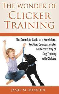 bokomslag The Wonder of Clicker Training: The Complete Guide to a Nonviolent, Positive, Compassionate, & Effective Way of Dog Training with Clickers