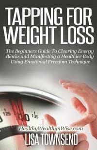 bokomslag Tapping for Weight Loss: The Beginners Guide To Clearing Energy Blocks and Manifesting a Healthier Body Using Emotional Freedom