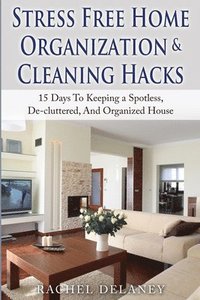 bokomslag Stress Free Home Organization and Cleaning Hacks: 15 Days To Keeping a Spotless, De-cluttered And Organized House