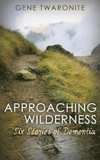 Approaching Wilderness.: Six Stories of Dementia 1