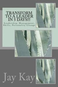 Jay Kay - Transform to a Leader in 5 Days!!!: Leadership, Management, Skills, Personality Change, Häftad