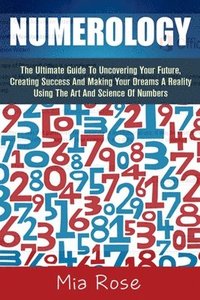 bokomslag Numerology: The Ultimate Guide To Uncovering Your Future, Creating Success And Making Your Dreams A Reality Using The Art And Scie