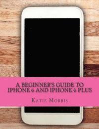 bokomslag A Beginner's Guide to iPhone 6 and iPhone 6 Plus: (Or iPhone 4s, iPhone 5, iPhone 5c, iPhone 5s with iOS 8)