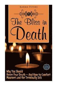 bokomslag The Bliss in Death: Why You Should Never Fear Death - And How to Comfort Mourners and the Terminally Sick