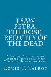 I Saw Petra. The Rose-Red City of the Dead: A Personal Account of the Author's Visit to the Most Mysterious Ruins in the World 1