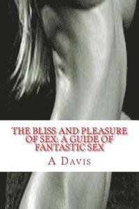 The Bliss And Pleasure Of Sex: A Guide Of Fantastic Sex