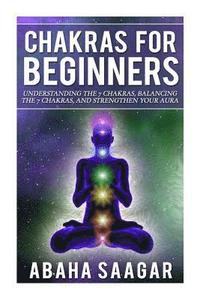 bokomslag Chakras For Beginners: Understanding The Seven Chakras, Balancing The Seven Chakras, and Strengthen Your Aura
