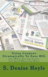 Using Coupons Strategically To Save BIG: Save Where You Can So You Can Spend Where You Want! 1