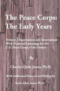bokomslag The Peace Corps: The Early Years: History, Organization and Innovations with Potential Learnings for the U.S. Peace Corps of the Future