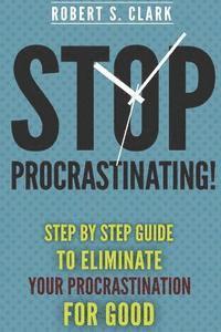 Stop Procrastinating!: Step by Step guide to Eliminate your procrastination for good 1