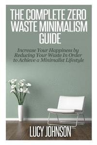 The Complete Zero Waste Minimalism Guide: Increase your Happiness by Reducing your Waste in Order to Achieve a Minimalist Lifestyle