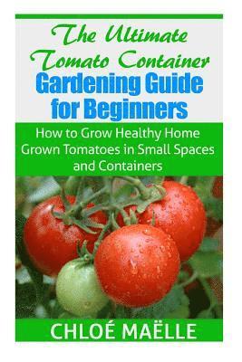 bokomslag The Ultimate Tomato Container Gardening Guide for Beginners: How to Grow Homegrown Tomatoes in Small Spaces and Containers