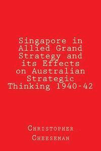Singapore in Allied Grand Strategy and its Effects on Australian Strategic Thinking 1940-42 1