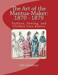 bokomslag The Art of the Mantua-Maker: 1870 - 1879: Fashion, Sewing, and Clothes Care Advice