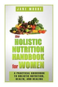 bokomslag The Holistic Nutrition Handbook for Women: A Practical Guidebook to Holistic Nutrition, Health, and Healing