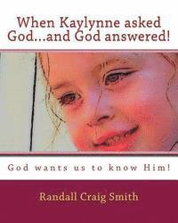 When Kaylynne asked God...and God answered!: God wants us to know Him! 1