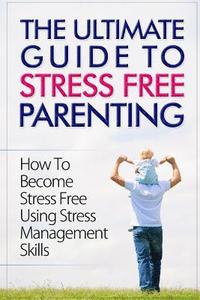 bokomslag The Ultimate Guide To Stress Free Parenting: How To Become Stress Free Using Stress Management Skills