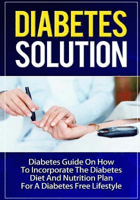 Diabetes Solution: Diabetes Guide On How To Incorporate Diabetes Diet And Nutrition Plan For A Diabetes Free Lifestyle 1