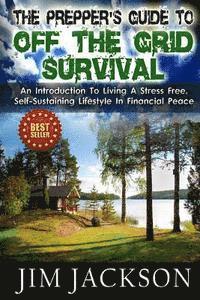 bokomslag The Prepper's Guide To Off The Grid Survival: An Introduction To Living A Stress Free, Self-Sustaining Lifestyle In Financial Peace
