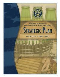 bokomslag Department of the Treasury Alcohol and Tobacco Tax and Trade Bureau: Strategic Plan Fiscal Years 2007-2012