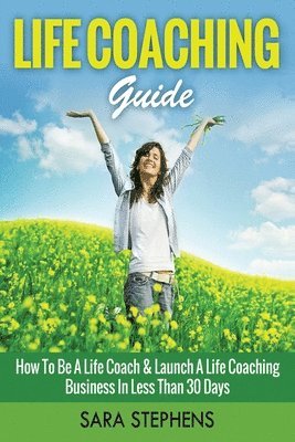 Life Coaching Guide: How to Be A Life Coach & Launch A Life Coaching Business In Less Than 30 Days 1