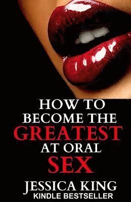 Jessica King - How to Become the Greatest at Oral Sex: Sex Secrets that puts a Spell on him, Häftad