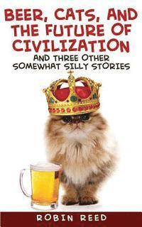 Beer, Cats, and the Future of Civilization: And Three Other Somewhat Silly Stories