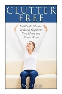Lynn Hall - Clutter Free: Small Life Changes to Easily Organize Your Home and Reduce Stress, Häftad