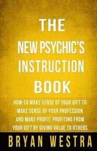 bokomslag The New Psychic's Instruction Book: How-To Make Sense Of Your Gift To Make Sense Of Your Profession And Make Profit; Profiting From Your Gift By Givin