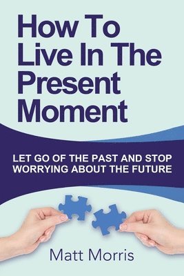 How To Live In The Present Moment: Let Go Of The Past And Stop Worrying About The Future 1