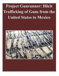 bokomslag Project Gunrunner: Illicit Trafficking of Guns from the United States to Mexico