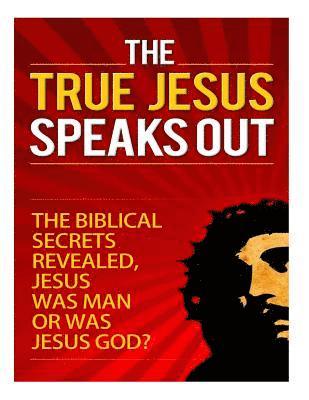 bokomslag The True Jesus Speaks Out: The Biblical Secrets Revealed, Jesus Was Man, Or Was Jesus God?