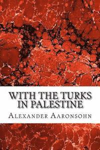 With the Turks in Palestine: (Alexander Aaronsohn Classics Collection) 1