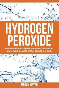 bokomslag Hydrogen Peroxide: Discover the Amazing Natural Health, Household and Healing Benefits of This Miracle in a Bottle