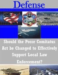 Should the Posse Comitatus Act be Changed to Effectively Support Local Law Enforcement? 1