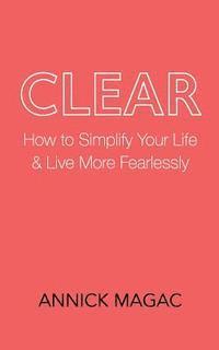 bokomslag Clear: How to Simplify Your Life and Live More Fearlessly