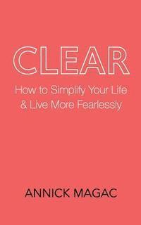 bokomslag Clear: How to Simplify Your Life and Live More Fearlessly