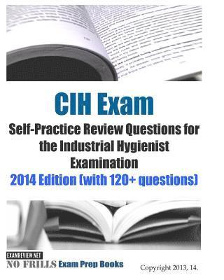 CIH Exam Self-Practice Review Questions for the Industrial Hygienist Examination: 2014 Edition (with 120+ questions) 1