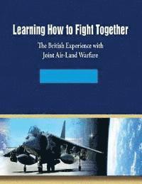 bokomslag Learning How to Fight Together: The British Experience with Joint Air-Land Warfare