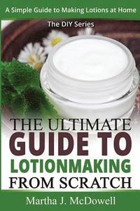 bokomslag The Ultimate Guide To Lotion Making From Scratch: A Simple Guide To Making Soap At Home (The DIY Series)