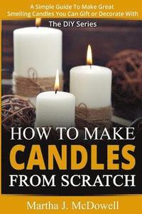 bokomslag How To Make Candles From Scratch: : A Simple Guide To Make Great Smelling Candle You Can Gift or Decorate With