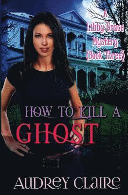 bokomslag How to Kill a Ghost: A Libby Grace Mystery - Book 3