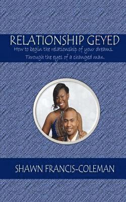 Relationship Geyed: How to begin the relationship of your dreams. Through the eyes of a changed man. 1