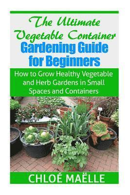 bokomslag The Ultimate Vegetable Container Gardening Guide for Beginners: How to Grow Healthy Vegetables and Herb Gardens in Small Spaces and Containers