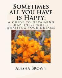 bokomslag Sometimes all you have is Happy: : A Guide to Obtaining Happiness while awaiting your Dreams
